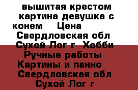 вышитая крестом картина.девушка с конем. › Цена ­ 15 000 - Свердловская обл., Сухой Лог г. Хобби. Ручные работы » Картины и панно   . Свердловская обл.,Сухой Лог г.